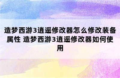 造梦西游3逍遥修改器怎么修改装备属性 造梦西游3逍遥修改器如何使用